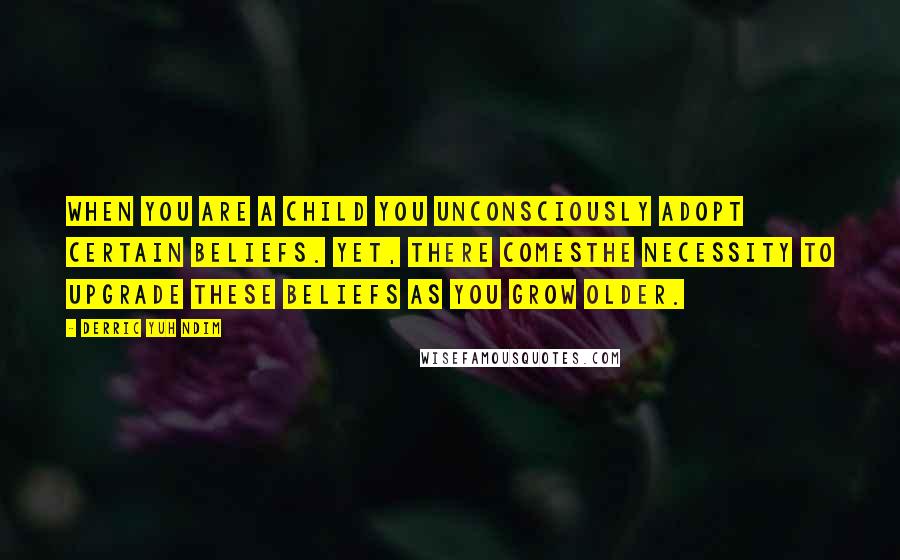 Derric Yuh Ndim Quotes: when you are a child you unconsciously adopt certain beliefs. Yet, there comesthe necessity to upgrade these beliefs as you grow older.