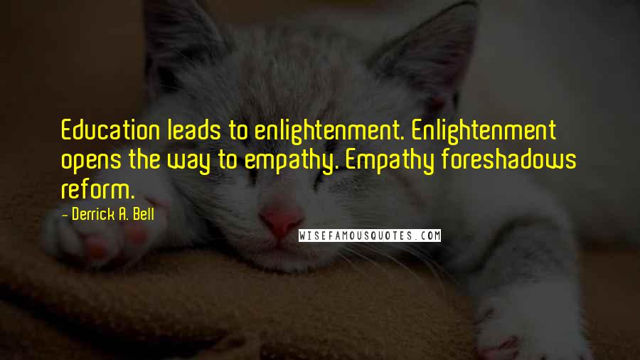 Derrick A. Bell Quotes: Education leads to enlightenment. Enlightenment opens the way to empathy. Empathy foreshadows reform.