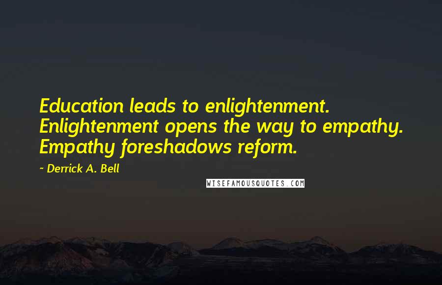 Derrick A. Bell Quotes: Education leads to enlightenment. Enlightenment opens the way to empathy. Empathy foreshadows reform.