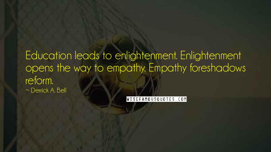 Derrick A. Bell Quotes: Education leads to enlightenment. Enlightenment opens the way to empathy. Empathy foreshadows reform.