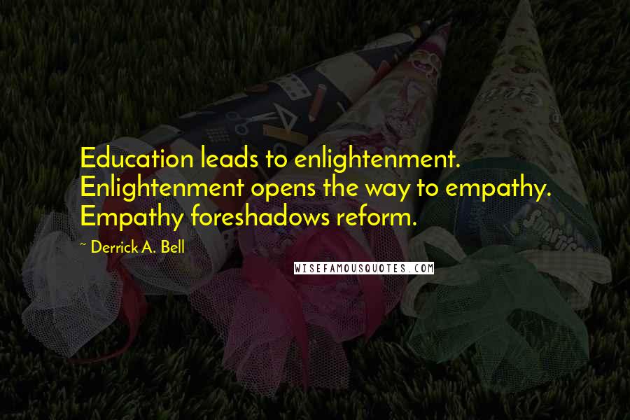 Derrick A. Bell Quotes: Education leads to enlightenment. Enlightenment opens the way to empathy. Empathy foreshadows reform.