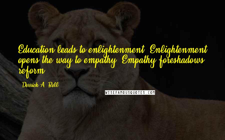 Derrick A. Bell Quotes: Education leads to enlightenment. Enlightenment opens the way to empathy. Empathy foreshadows reform.