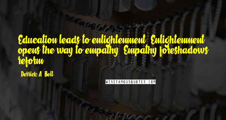 Derrick A. Bell Quotes: Education leads to enlightenment. Enlightenment opens the way to empathy. Empathy foreshadows reform.