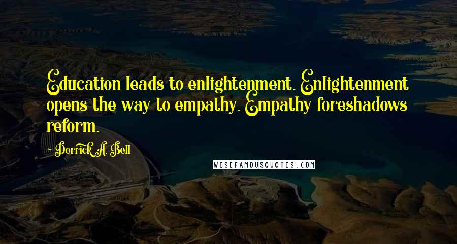 Derrick A. Bell Quotes: Education leads to enlightenment. Enlightenment opens the way to empathy. Empathy foreshadows reform.