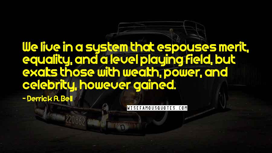 Derrick A. Bell Quotes: We live in a system that espouses merit, equality, and a level playing field, but exalts those with wealth, power, and celebrity, however gained.