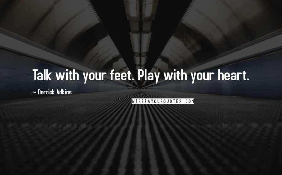 Derrick Adkins Quotes: Talk with your feet. Play with your heart.