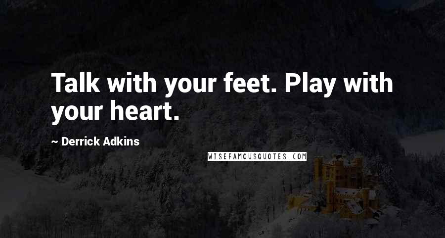 Derrick Adkins Quotes: Talk with your feet. Play with your heart.