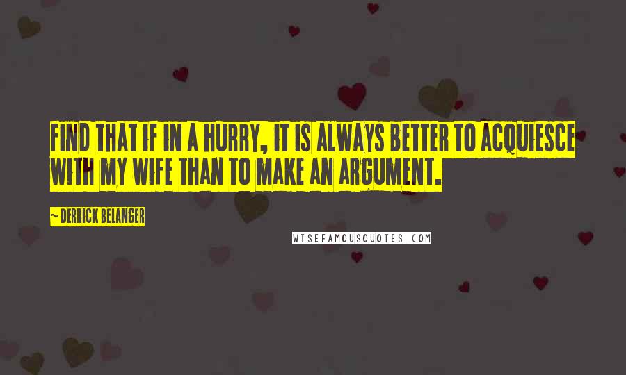 Derrick Belanger Quotes: find that if in a hurry, it is always better to acquiesce with my wife than to make an argument.