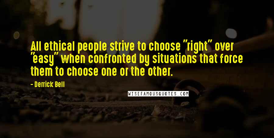 Derrick Bell Quotes: All ethical people strive to choose "right" over "easy" when confronted by situations that force them to choose one or the other.