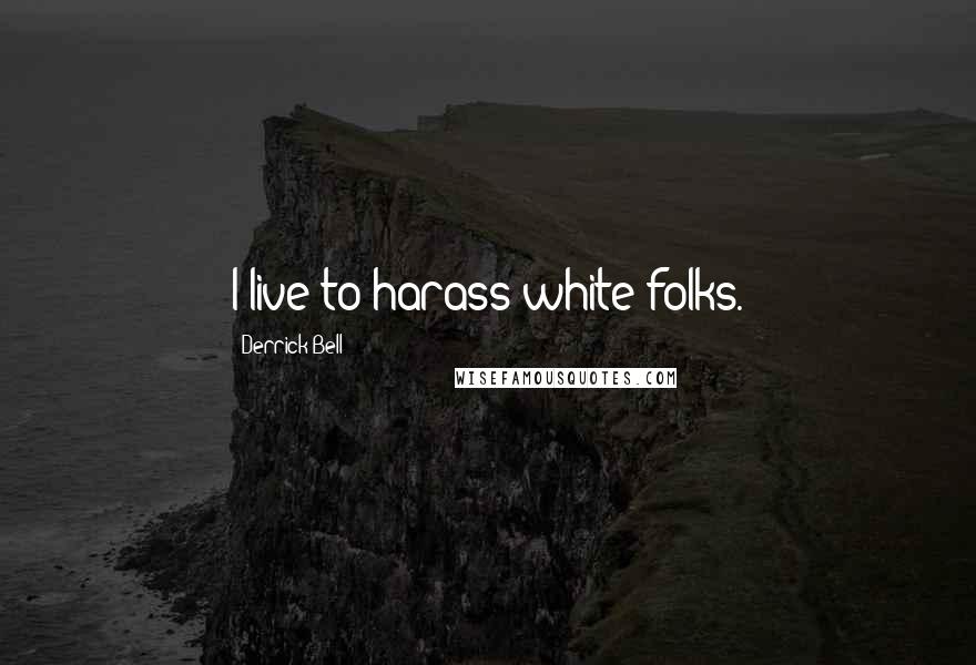 Derrick Bell Quotes: I live to harass white folks.