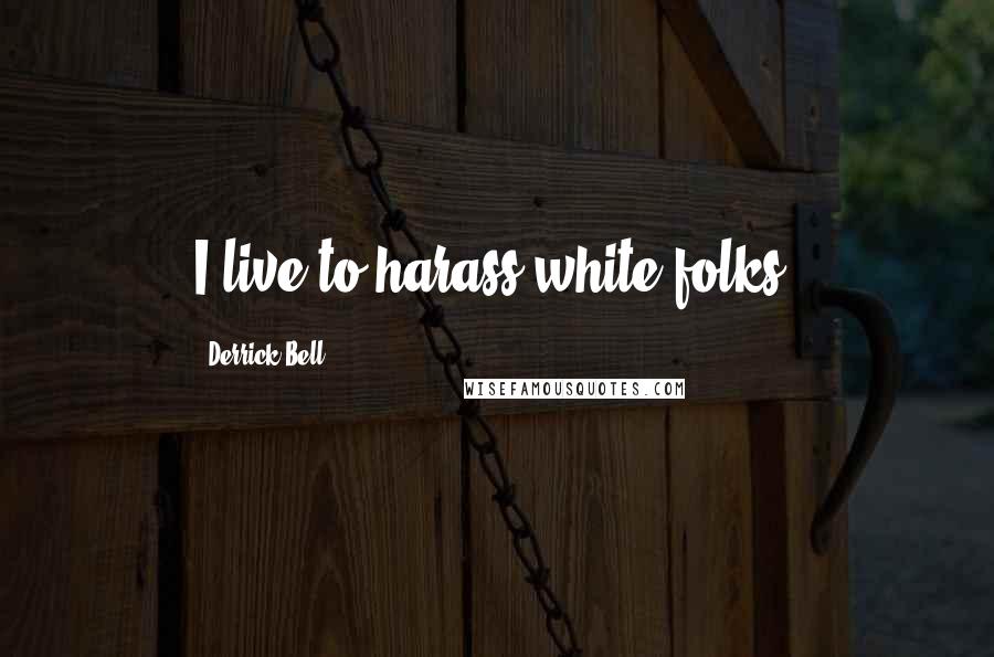 Derrick Bell Quotes: I live to harass white folks.