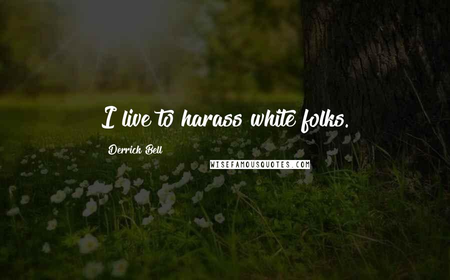 Derrick Bell Quotes: I live to harass white folks.