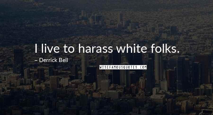 Derrick Bell Quotes: I live to harass white folks.