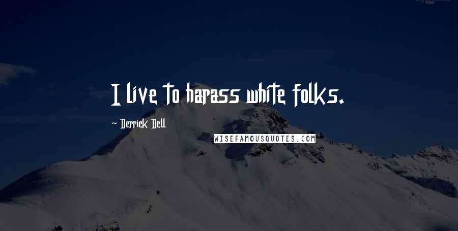 Derrick Bell Quotes: I live to harass white folks.