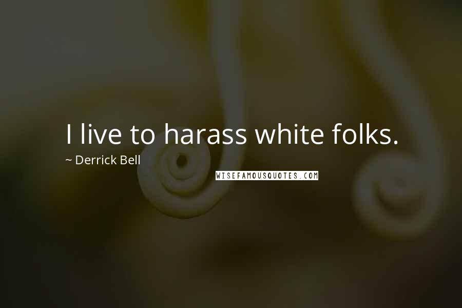 Derrick Bell Quotes: I live to harass white folks.