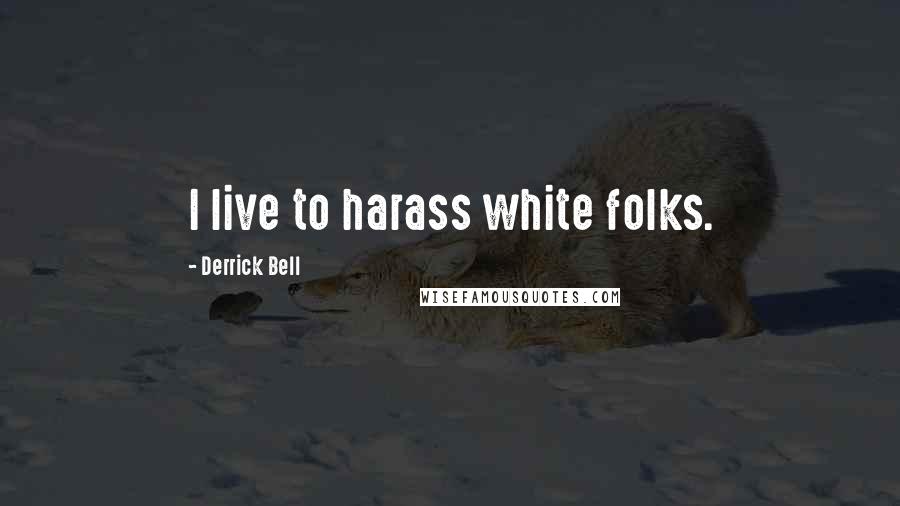 Derrick Bell Quotes: I live to harass white folks.