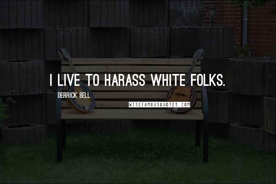 Derrick Bell Quotes: I live to harass white folks.