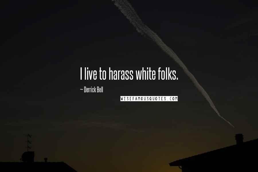 Derrick Bell Quotes: I live to harass white folks.