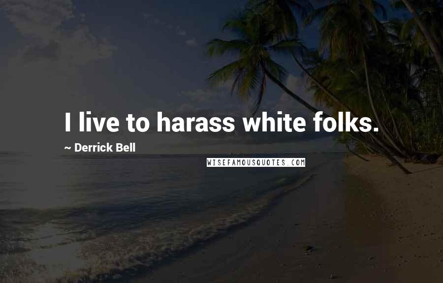 Derrick Bell Quotes: I live to harass white folks.