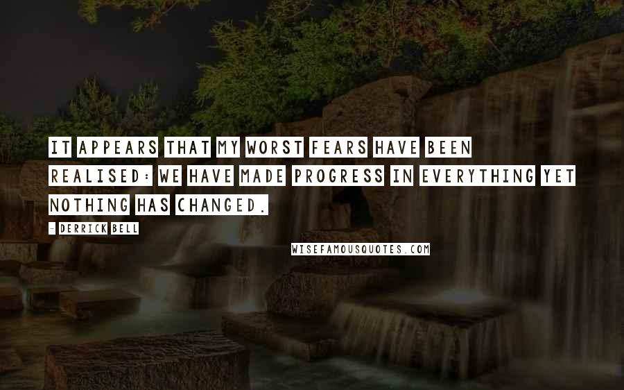 Derrick Bell Quotes: It appears that my worst fears have been realised: we have made progress in everything yet nothing has changed.