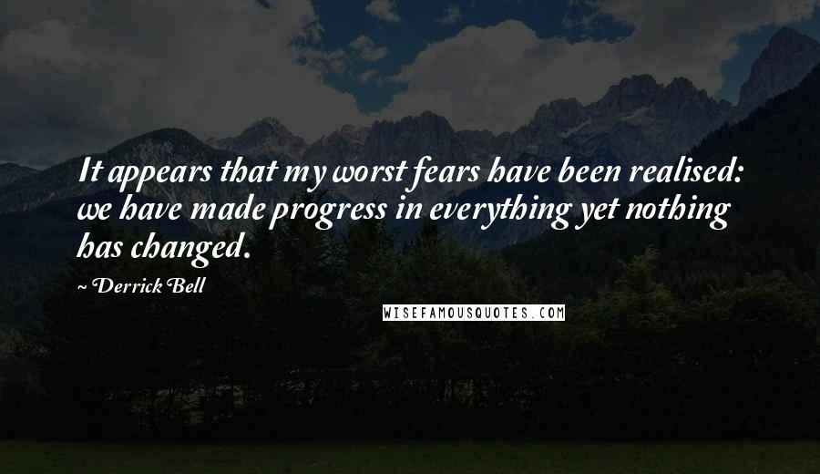 Derrick Bell Quotes: It appears that my worst fears have been realised: we have made progress in everything yet nothing has changed.