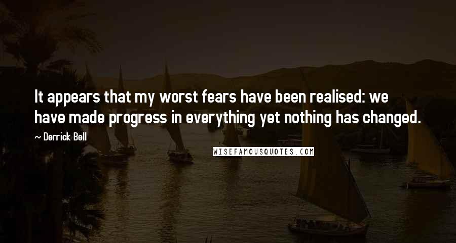 Derrick Bell Quotes: It appears that my worst fears have been realised: we have made progress in everything yet nothing has changed.