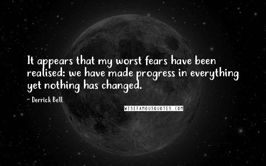 Derrick Bell Quotes: It appears that my worst fears have been realised: we have made progress in everything yet nothing has changed.