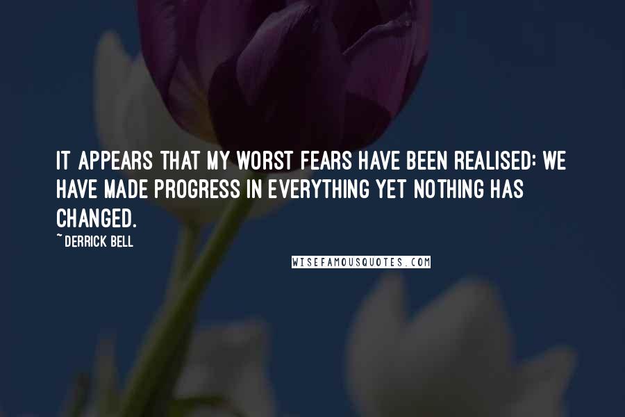 Derrick Bell Quotes: It appears that my worst fears have been realised: we have made progress in everything yet nothing has changed.