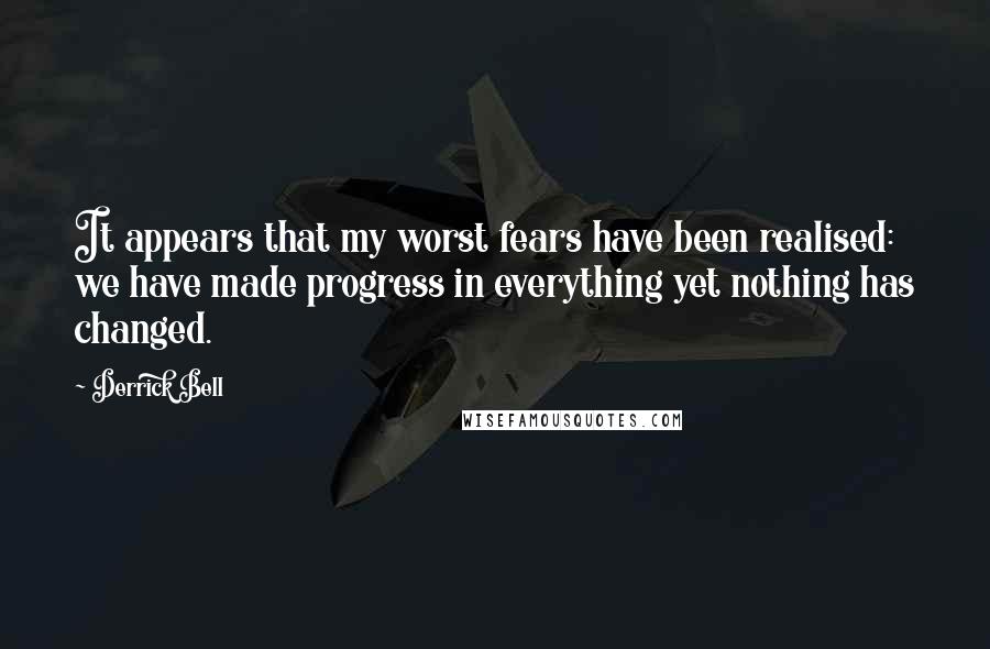 Derrick Bell Quotes: It appears that my worst fears have been realised: we have made progress in everything yet nothing has changed.