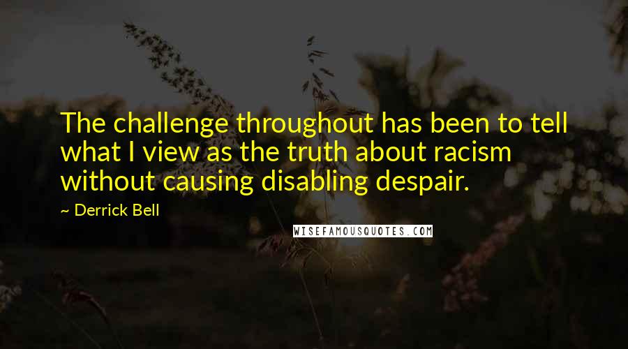 Derrick Bell Quotes: The challenge throughout has been to tell what I view as the truth about racism without causing disabling despair.