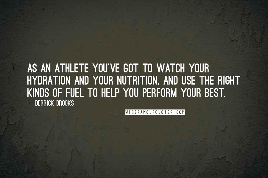 Derrick Brooks Quotes: As an athlete you've got to watch your hydration and your nutrition, and use the right kinds of fuel to help you perform your best.