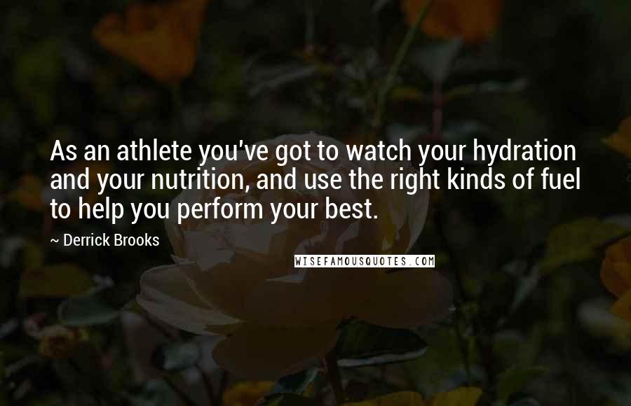 Derrick Brooks Quotes: As an athlete you've got to watch your hydration and your nutrition, and use the right kinds of fuel to help you perform your best.