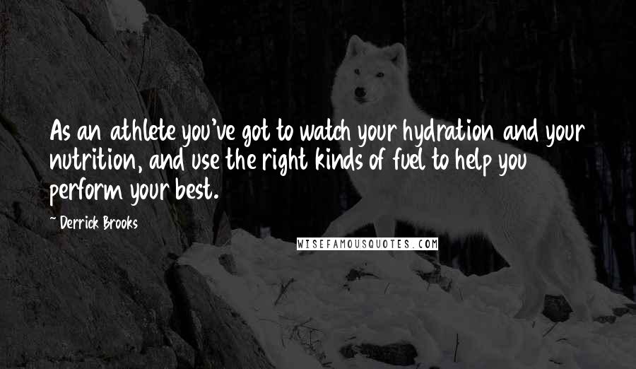 Derrick Brooks Quotes: As an athlete you've got to watch your hydration and your nutrition, and use the right kinds of fuel to help you perform your best.