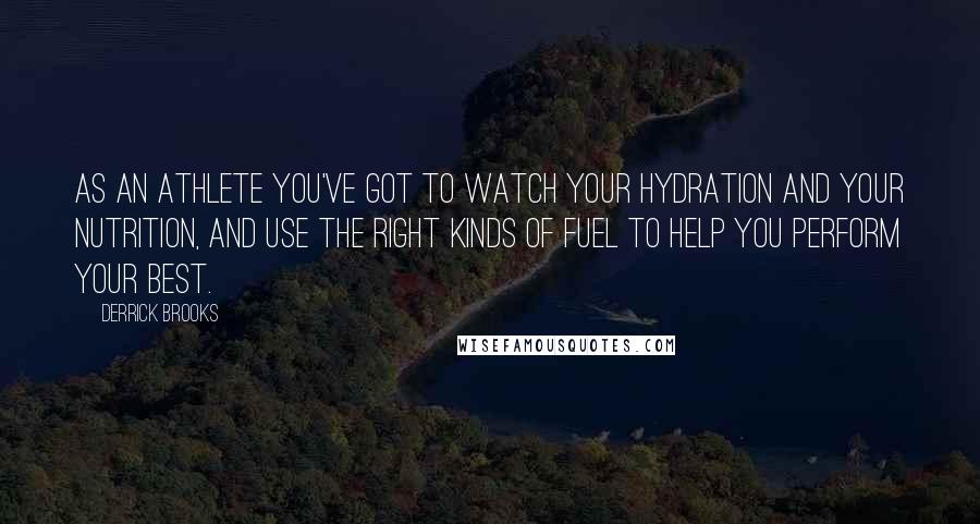 Derrick Brooks Quotes: As an athlete you've got to watch your hydration and your nutrition, and use the right kinds of fuel to help you perform your best.