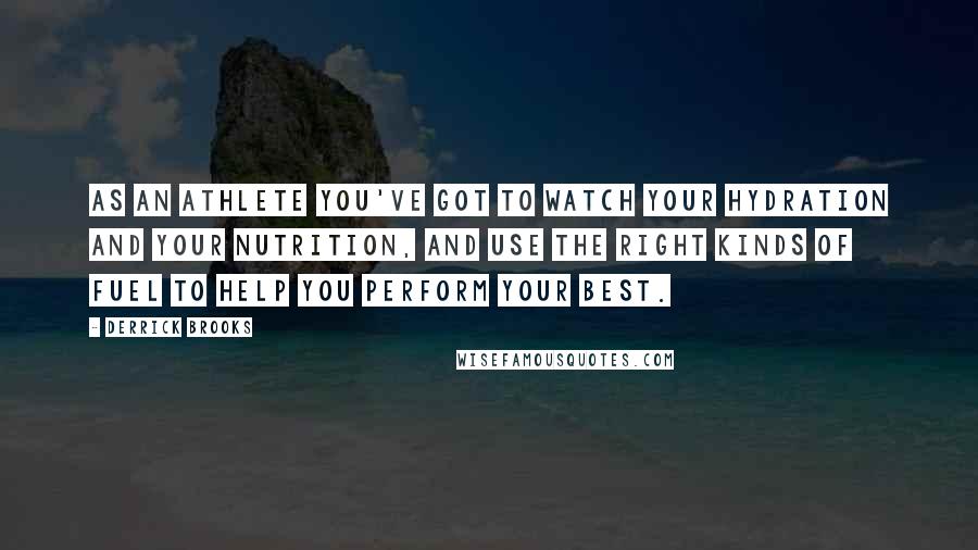 Derrick Brooks Quotes: As an athlete you've got to watch your hydration and your nutrition, and use the right kinds of fuel to help you perform your best.