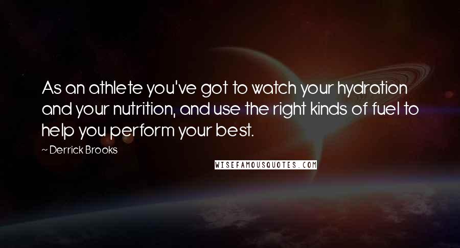 Derrick Brooks Quotes: As an athlete you've got to watch your hydration and your nutrition, and use the right kinds of fuel to help you perform your best.