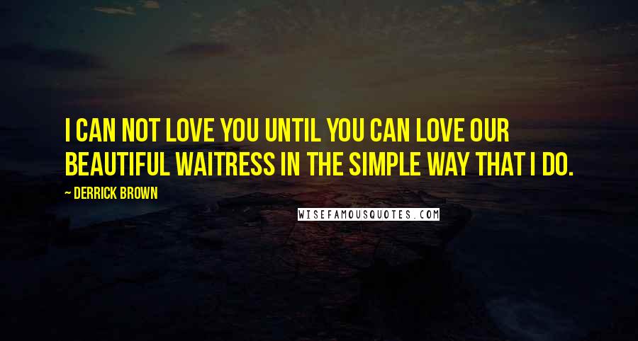 Derrick Brown Quotes: I can not love you until you can love our beautiful waitress in the simple way that I do.