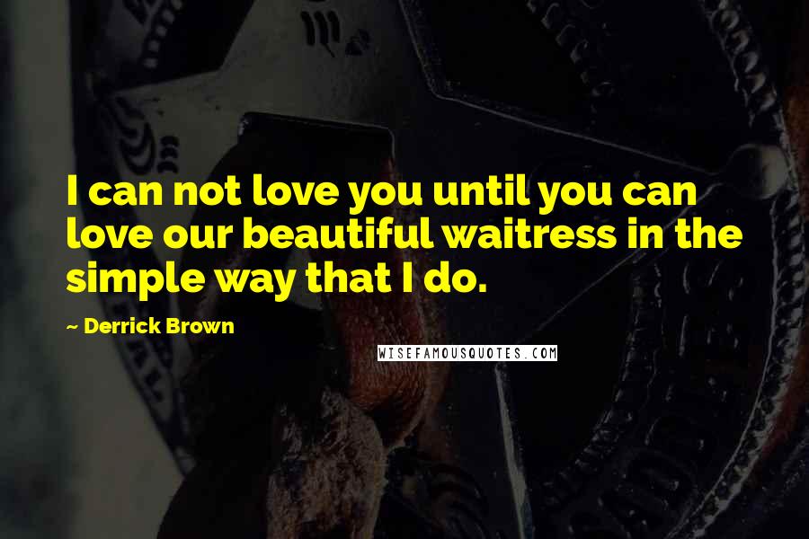 Derrick Brown Quotes: I can not love you until you can love our beautiful waitress in the simple way that I do.