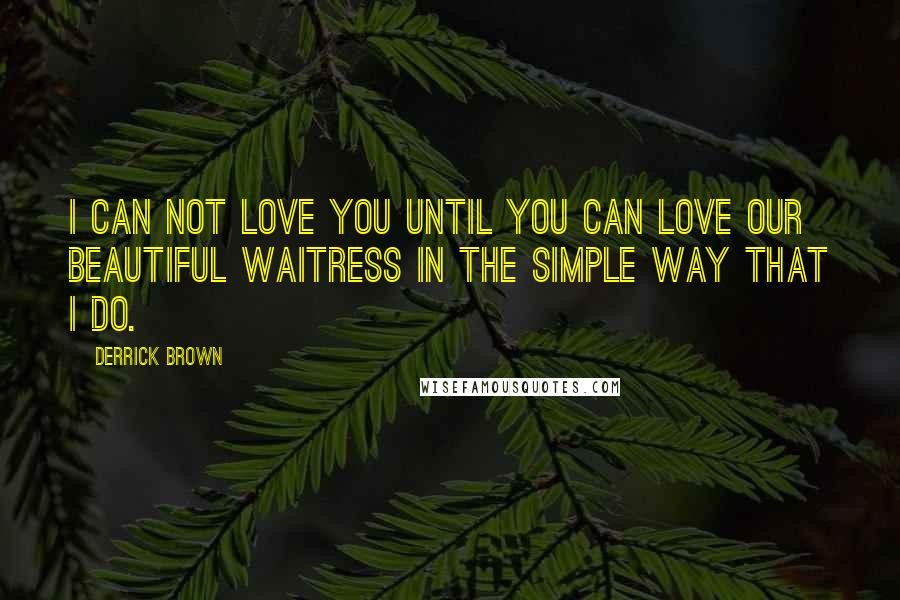 Derrick Brown Quotes: I can not love you until you can love our beautiful waitress in the simple way that I do.
