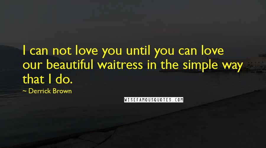 Derrick Brown Quotes: I can not love you until you can love our beautiful waitress in the simple way that I do.