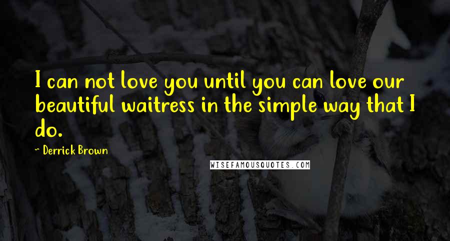 Derrick Brown Quotes: I can not love you until you can love our beautiful waitress in the simple way that I do.