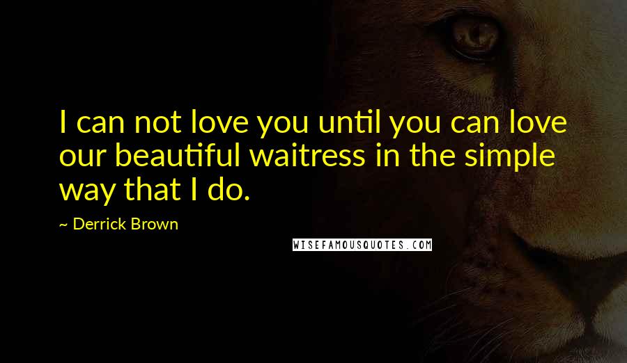 Derrick Brown Quotes: I can not love you until you can love our beautiful waitress in the simple way that I do.