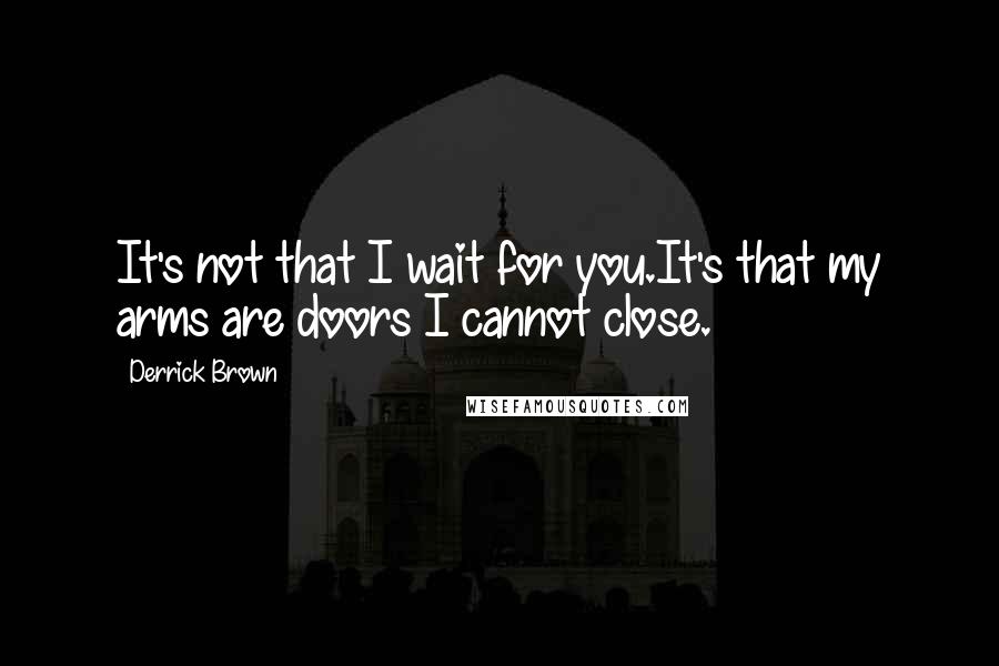 Derrick Brown Quotes: It's not that I wait for you.It's that my arms are doors I cannot close.