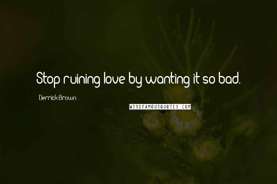 Derrick Brown Quotes: Stop ruining love by wanting it so bad.