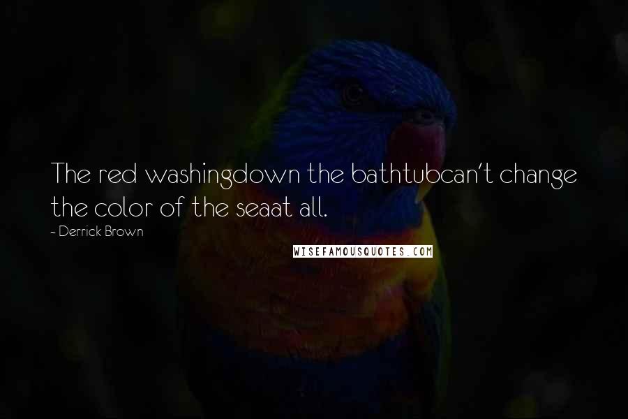 Derrick Brown Quotes: The red washingdown the bathtubcan't change the color of the seaat all.