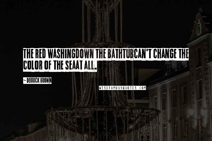 Derrick Brown Quotes: The red washingdown the bathtubcan't change the color of the seaat all.
