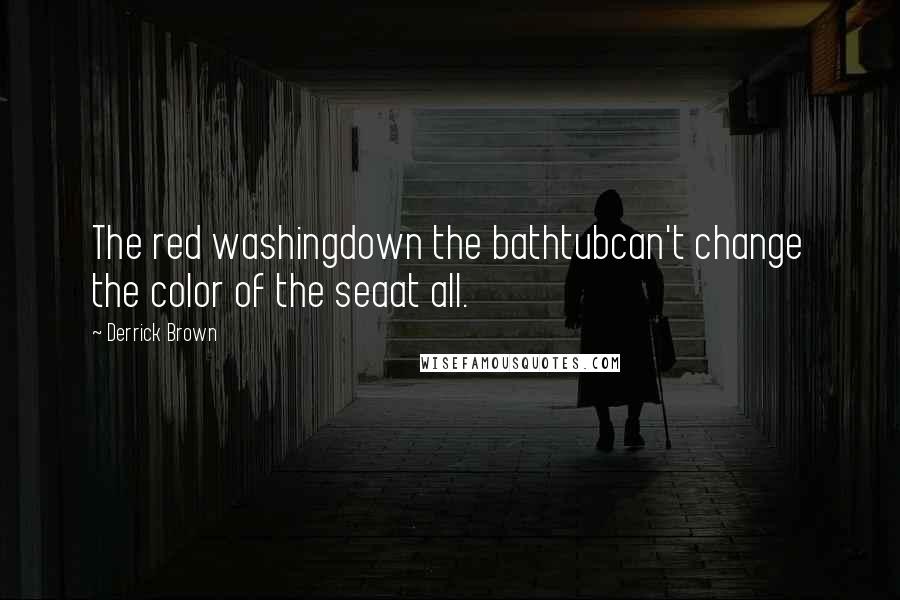 Derrick Brown Quotes: The red washingdown the bathtubcan't change the color of the seaat all.