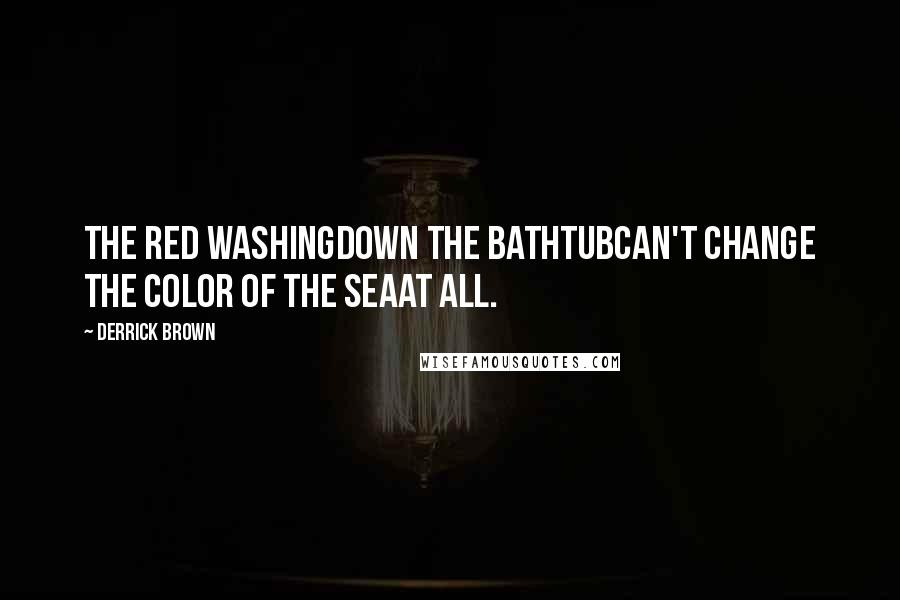 Derrick Brown Quotes: The red washingdown the bathtubcan't change the color of the seaat all.