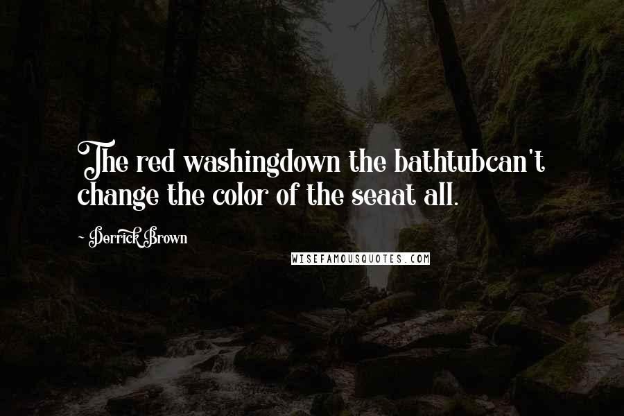 Derrick Brown Quotes: The red washingdown the bathtubcan't change the color of the seaat all.