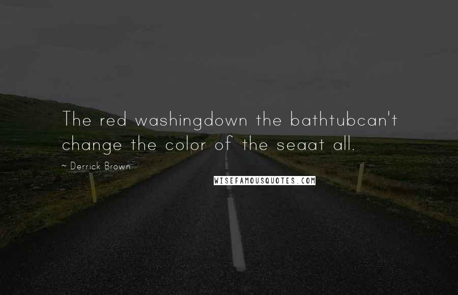 Derrick Brown Quotes: The red washingdown the bathtubcan't change the color of the seaat all.